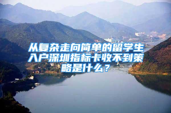 從復(fù)雜走向簡單的留學生入戶深圳指標卡收不到策略是什么？