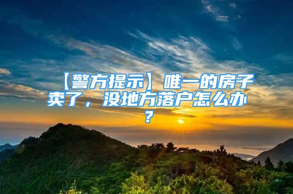 【警方提示】唯一的房子賣了，沒地方落戶怎么辦？