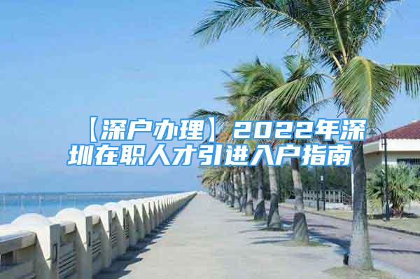 【深戶辦理】2022年深圳在職人才引進(jìn)入戶指南