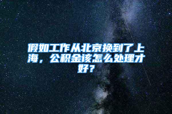 假如工作從北京換到了上海，公積金該怎么處理才好？