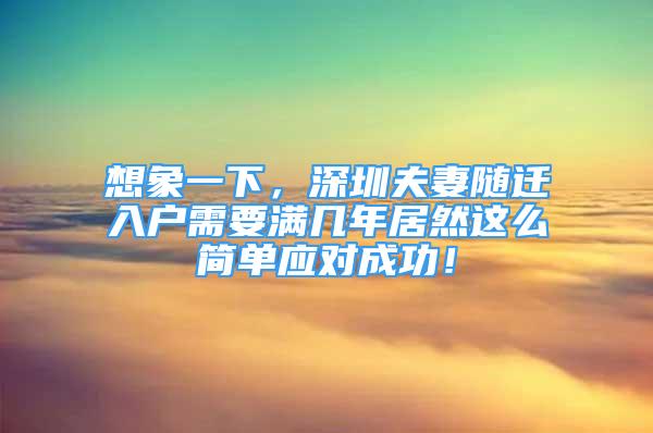 想象一下，深圳夫妻隨遷入戶需要滿幾年居然這么簡單應(yīng)對成功！