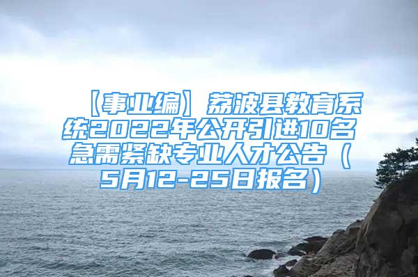 【事業(yè)編】荔波縣教育系統(tǒng)2022年公開引進10名急需緊缺專業(yè)人才公告（5月12-25日報名）