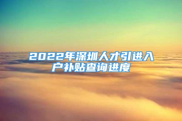 2022年深圳人才引進入戶補貼查詢進度