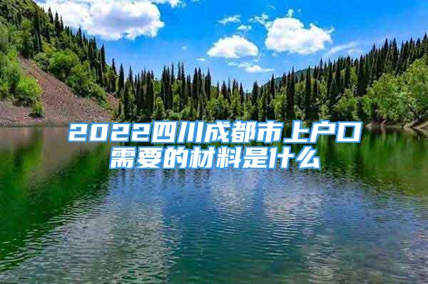 2022四川成都市上戶口需要的材料是什么