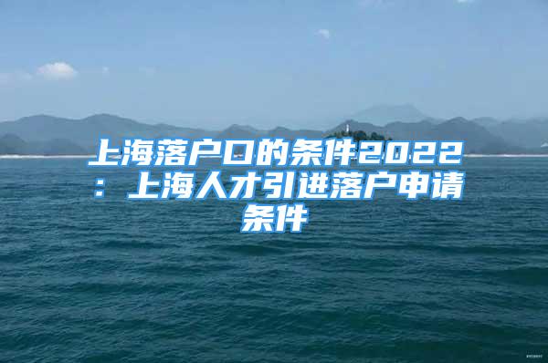 上海落戶口的條件2022：上海人才引進(jìn)落戶申請(qǐng)條件