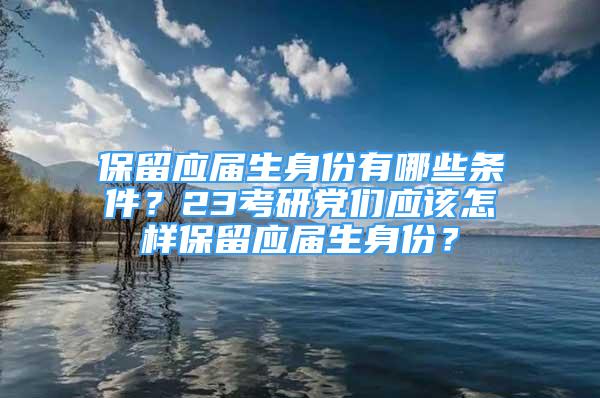 保留應(yīng)屆生身份有哪些條件？23考研黨們應(yīng)該怎樣保留應(yīng)屆生身份？