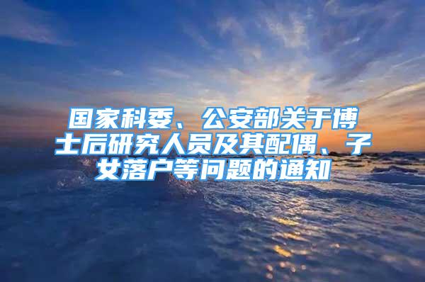 國家科委、公安部關(guān)于博士后研究人員及其配偶、子女落戶等問題的通知