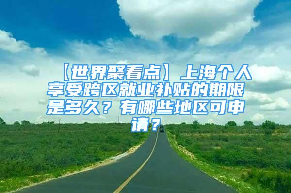 【世界聚看點】上海個人享受跨區(qū)就業(yè)補(bǔ)貼的期限是多久？有哪些地區(qū)可申請？