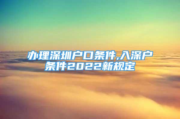 辦理深圳戶口條件,入深戶條件2022新規(guī)定