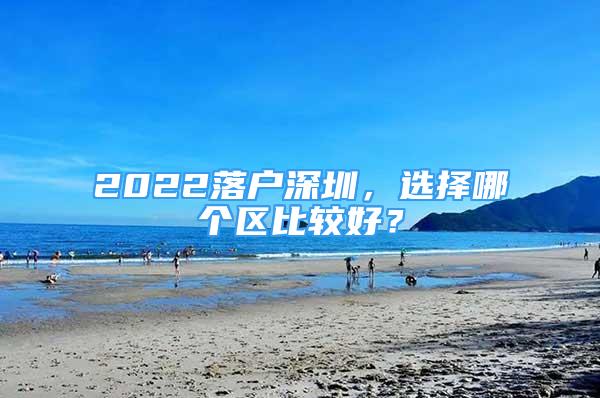 2022落戶深圳，選擇哪個(gè)區(qū)比較好？