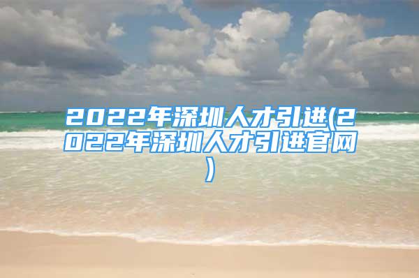 2022年深圳人才引進(jìn)(2022年深圳人才引進(jìn)官網(wǎng))