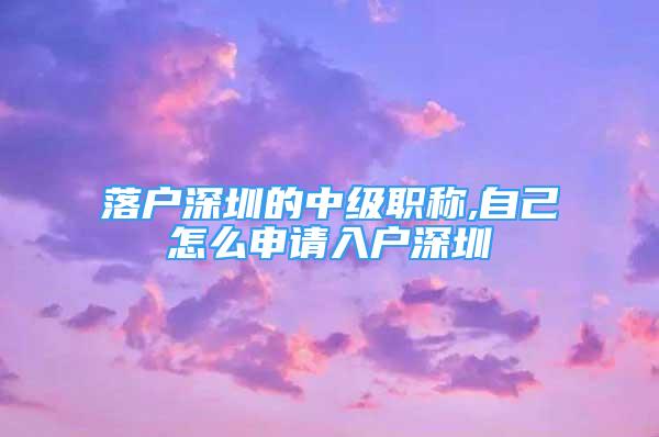 落戶深圳的中級(jí)職稱,自己怎么申請(qǐng)入戶深圳