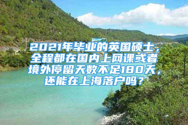 2021年畢業(yè)的英國(guó)碩士，全程都在國(guó)內(nèi)上網(wǎng)課或者境外停留天數(shù)不足180天，還能在上海落戶嗎？