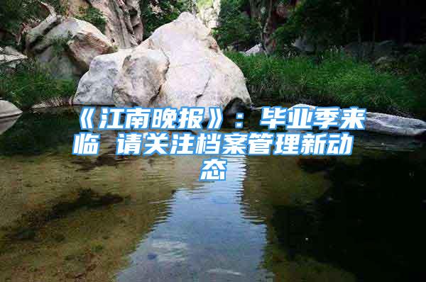 《江南晚報(bào)》：畢業(yè)季來臨 請(qǐng)關(guān)注檔案管理新動(dòng)態(tài)