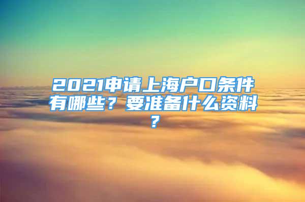 2021申請上海戶口條件有哪些？要準備什么資料？