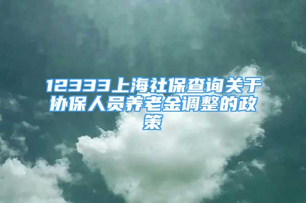 12333上海社保查詢關(guān)于協(xié)保人員養(yǎng)老金調(diào)整的政策