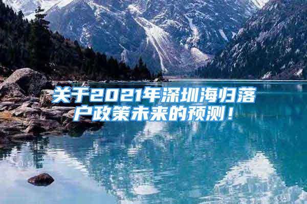 關(guān)于2021年深圳海歸落戶政策未來的預(yù)測！