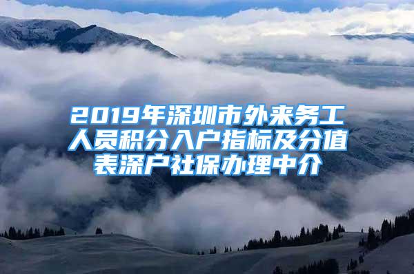 2019年深圳市外來務(wù)工人員積分入戶指標及分值表深戶社保辦理中介