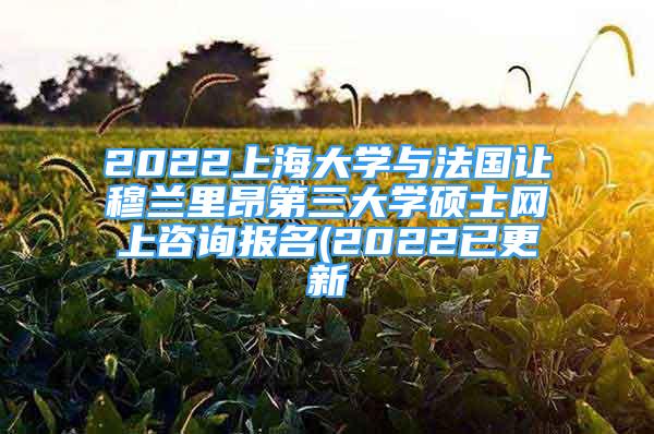 2022上海大學(xué)與法國(guó)讓穆蘭里昂第三大學(xué)碩士網(wǎng)上咨詢報(bào)名(2022已更新