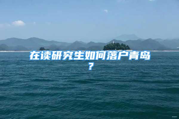 在讀研究生如何落戶青島？