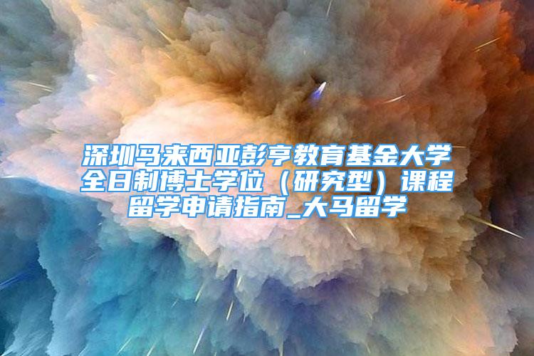 深圳馬來西亞彭亨教育基金大學(xué)全日制博士學(xué)位（研究型）課程留學(xué)申請(qǐng)指南_大馬留學(xué)