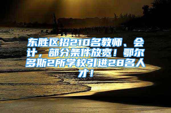 東勝區(qū)招210名教師、會(huì)計(jì)，部分條件放寬！鄂爾多斯2所學(xué)校引進(jìn)28名人才！