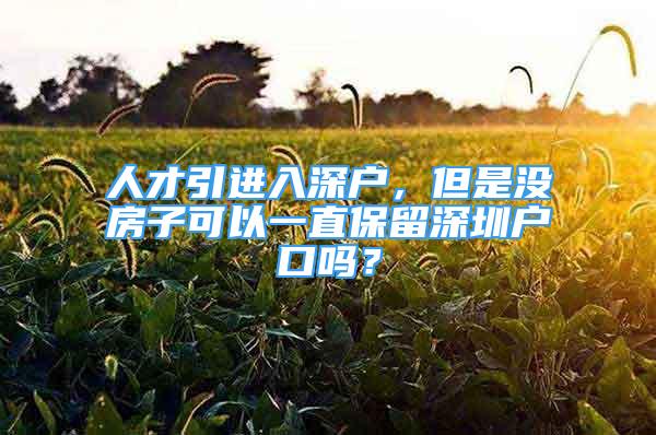 人才引進(jìn)入深戶，但是沒房子可以一直保留深圳戶口嗎？