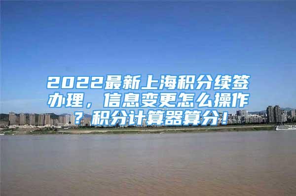 2022最新上海積分續(xù)簽辦理，信息變更怎么操作？積分計(jì)算器算分！