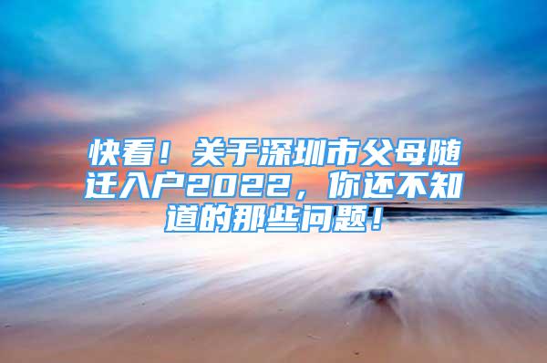 快看！關(guān)于深圳市父母隨遷入戶2022，你還不知道的那些問題！