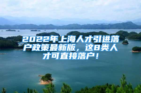 2022年上海人才引進(jìn)落戶政策最新版，這8類(lèi)人才可直接落戶！