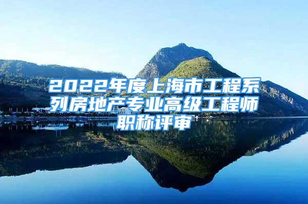 2022年度上海市工程系列房地產(chǎn)專業(yè)高級工程師職稱評審