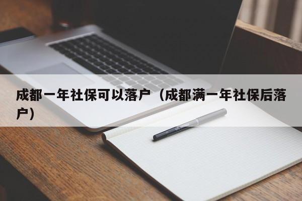 成都一年社保可以落戶（成都滿一年社保后落戶）