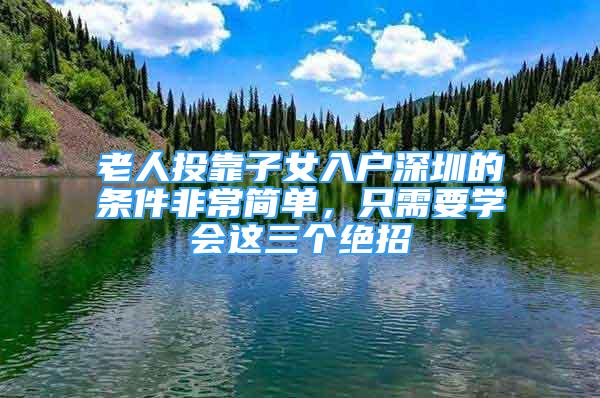 老人投靠子女入戶深圳的條件非常簡單，只需要學(xué)會這三個絕招