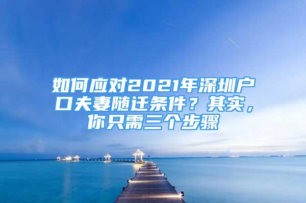 如何應(yīng)對(duì)2021年深圳戶口夫妻隨遷條件？其實(shí)，你只需三個(gè)步驟