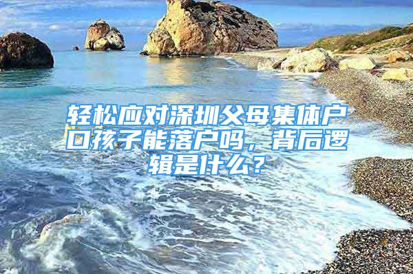 輕松應(yīng)對(duì)深圳父母集體戶口孩子能落戶嗎，背后邏輯是什么？