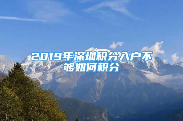 2019年深圳積分入戶不夠如何積分