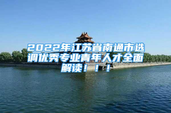 2022年江蘇省南通市選調(diào)優(yōu)秀專業(yè)青年人才全面解讀?。?！