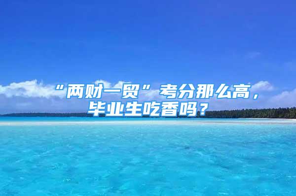 “兩財一貿(mào)”考分那么高，畢業(yè)生吃香嗎？