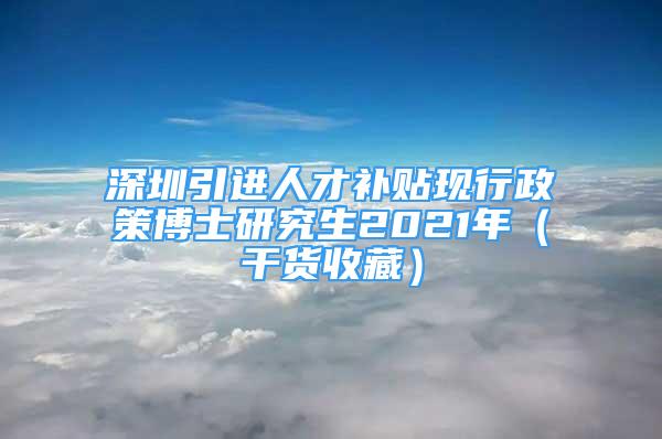 深圳引進(jìn)人才補(bǔ)貼現(xiàn)行政策博士研究生2021年（干貨收藏）