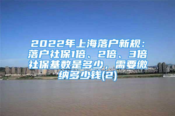 2022年上海落戶新規(guī)：落戶社保1倍、2倍、3倍社?；鶖?shù)是多少，需要繳納多少錢(2)