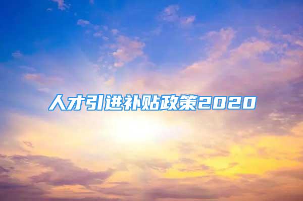 人才引進(jìn)補(bǔ)貼政策2020