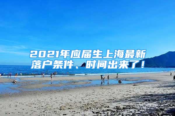 2021年應(yīng)屆生上海最新落戶條件、時間出來了！