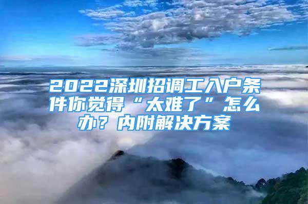 2022深圳招調(diào)工入戶條件你覺得“太難了”怎么辦？內(nèi)附解決方案