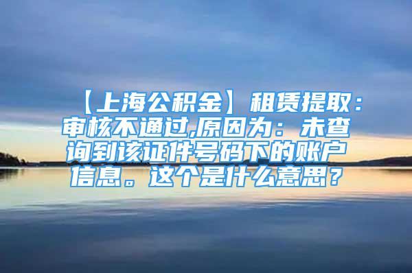 【上海公積金】租賃提取：審核不通過,原因為：未查詢到該證件號碼下的賬戶信息。這個是什么意思？