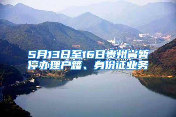 5月13日至16日貴州省暫停辦理戶籍、身份證業(yè)務(wù)