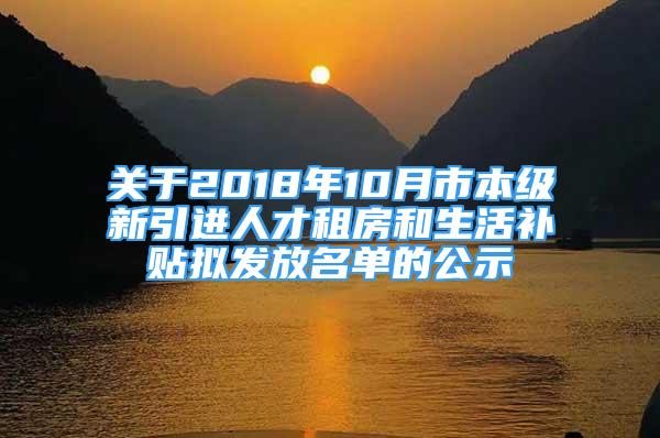 關(guān)于2018年10月市本級新引進(jìn)人才租房和生活補(bǔ)貼擬發(fā)放名單的公示