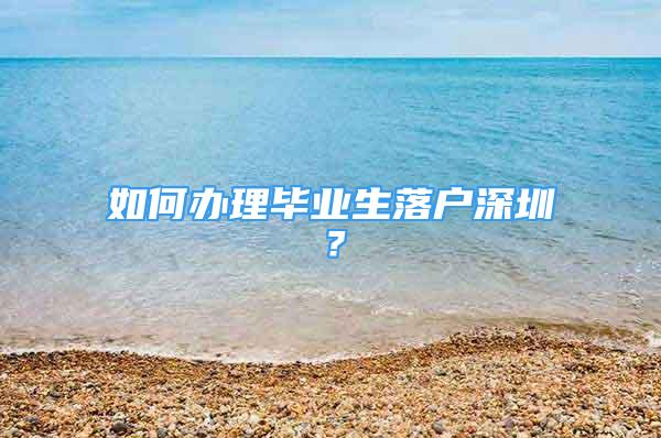 如何辦理畢業(yè)生落戶深圳？