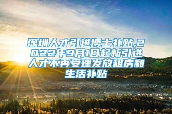 深圳人才引進(jìn)博士補(bǔ)貼,2022年9月1日起新引進(jìn)人才不再受理發(fā)放租房和生活補(bǔ)貼