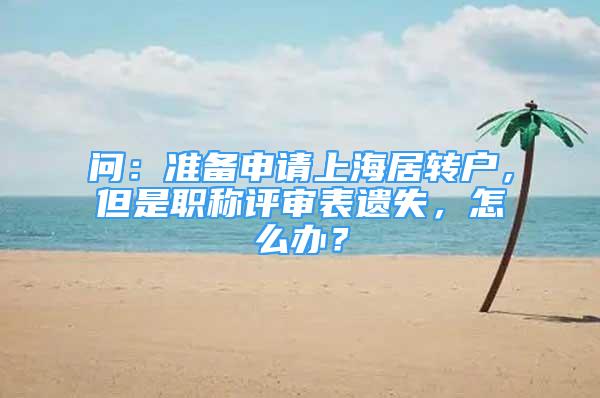 問：準(zhǔn)備申請上海居轉(zhuǎn)戶，但是職稱評審表遺失，怎么辦？