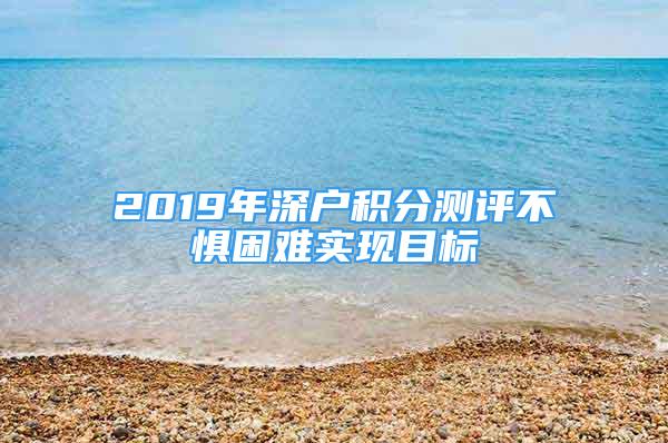 2019年深戶積分測評不懼困難實現(xiàn)目標(biāo)